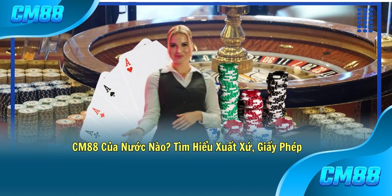 CM88 Của Nước Nào? Tìm Hiểu Xuất Xứ, Giấy Phép và Uy Tín